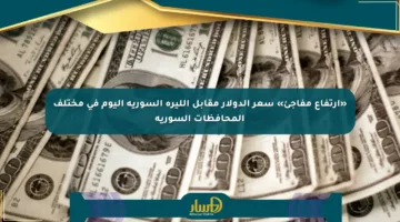 «ارتفاع مفاجئ» سعر الدولار مقابل الليرة السورية اليوم في مختلف المحافظات السورية